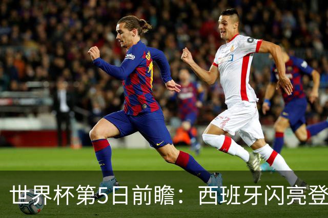 世界杯第5日前瞻：西班牙闪亮登场 伊沙亮相力争开门红